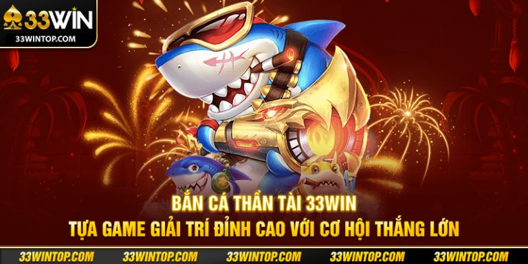 Bắn Cá Thần Tài 33WIN: Bí Quyết Săn Thưởng Cực Khủng